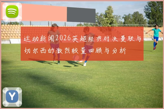 运动新闻2026英超经典对决曼联与切尔西的激烈较量回顾与分析