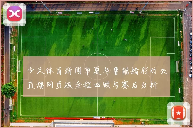 今天体育新闻华夏与鲁能精彩对决直播网页版全程回顾与赛后分析