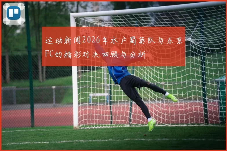 运动新闻2026年水户蜀葵队与东京FC的精彩对决回顾与分析