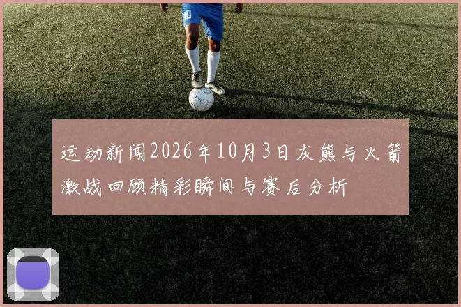 运动新闻2026年10月3日灰熊与火箭激战回顾精彩瞬间与赛后分析