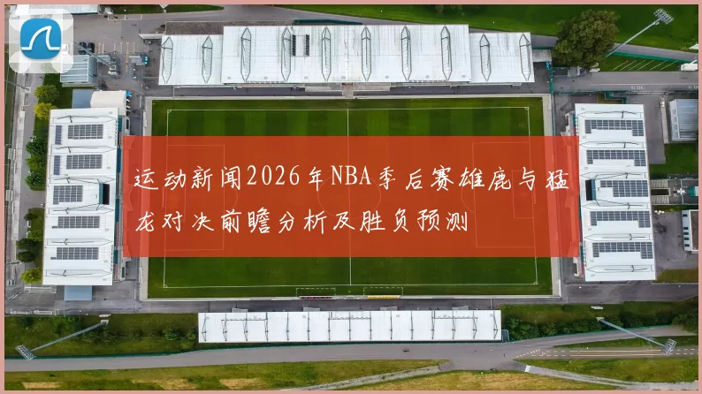 运动新闻2026年NBA季后赛雄鹿与猛龙对决前瞻分析及胜负预测