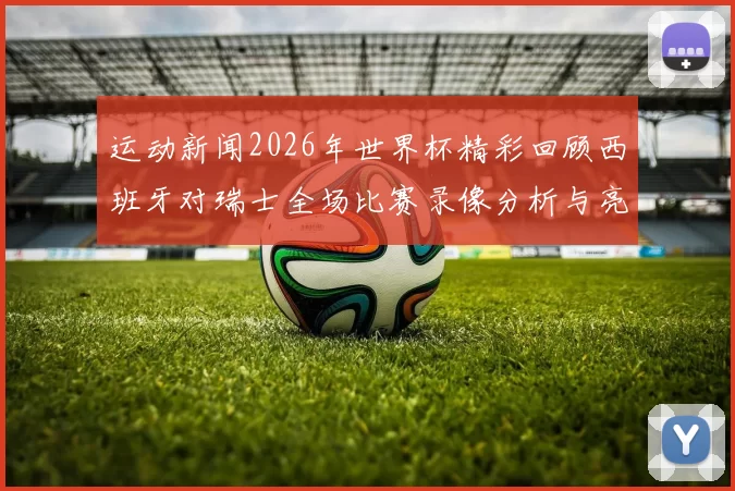 运动新闻2026年世界杯精彩回顾西班牙对瑞士全场比赛录像分析与亮点总结